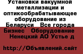 Установки вакуумной металлизации и оптикообрабатывающее оборудование из Беларуси - Все города Бизнес » Оборудование   . Ненецкий АО,Устье д.